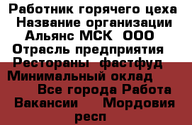 Работник горячего цеха › Название организации ­ Альянс-МСК, ООО › Отрасль предприятия ­ Рестораны, фастфуд › Минимальный оклад ­ 27 000 - Все города Работа » Вакансии   . Мордовия респ.